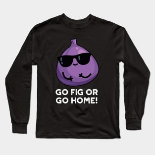 Go Fig Or Go Home Cute Positive Fruit Pun Long Sleeve T-Shirt